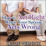 How to Act Right When Your Spouse Acts Wrong, Leslie Vernick