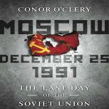 Moscow, December 25,1991 The Last Day of the Soviet Union, Conor O'Clery