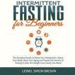 Intermittent Fasting for Beginners The Simplest Guide to Reset Your Metabolism, Detox Your Body, Slow Your Aging and Master the Secrets of Fasting to Gain the Weight Loss Clarity You Need, Lionel Simon Brown