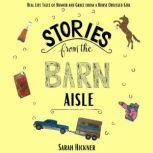 Stories from the Barn Aisle Real Life Tales of Humor and Grace from a Horse Obsessed Girl, Sarah Hickner