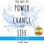 You Have the Power to Change Your Life: Guide to Live Better: Health 9 Habits and Tools to Restore Your Health, for Weight Loss, Beat Obesity, Liver Cleanse, Intermittent Fasting, Alkaline Diet, Chris Diaz
