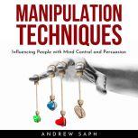 MANIPULATION TECHNIQUES: Influencing People with Mind Control and Persuasion, Andrew Saph