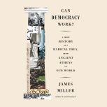 Can Democracy Work? A Short History of a Radical Idea, from Ancient Athens to Our World, James Miller