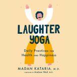 Laughter Yoga Daily Practices for Health and Happiness, Madan Kataria, M.D.