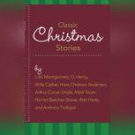 Classic Christmas Stories A Collection of Timeless Holiday Tales, L.M. Montgomery, O. Henry, Willa Cather, Hans Christian Andersen, Arthur Conan Doyle, Mark Twain, Harriet Beecher Stowe, Bret Harte, and Anthony Trollope