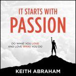 It Starts With Passion Do What You Love and Love What You Do, Keith Abraham