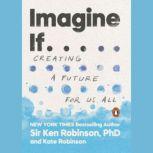 Imagine If . . . Creating a Future for Us All, Sir Ken Robinson, PhD