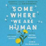 Somewhere We Are Human Authentic Voices on Migration, Survival, and New Beginnings, Reyna Grande