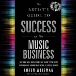 The Artist's Guide to Success in the Music Business (2nd edition) The Who, What, When, Where, Why & How of the Steps that Musicians & Bands Have to Take to Succeed in Music, Loren Weisman