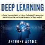 Deep Learning A Comprehensive Guide to Python Coding and Programming Machine Learning and Neural Networks for Data Analysis, Anthony Adams