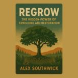 Regrow The Hidden Power of Rewilding..., Alex Southwick