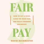 Fair Pay How to Get a Raise, Close the Wage Gap, and Build Stronger Businesses, David Buckmaster
