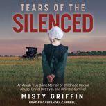 Tears of the Silenced An Amish True Crime Memoir of Childhood Sexual Abuse, Brutal Betrayal, and Ultimate Survival, Misty Griffin