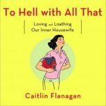 To Hell with All That Loving and Loathing Our Inner Housewife, Caitlin Flanagan