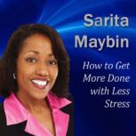 How to Get More Done with Less Stress..., Sarita Maybin