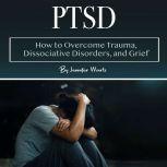 PTSD How to Overcome Trauma, Dissociative Disorders, and Grief, Jennifer Wartz