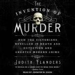 The Invention of Murder How the Victorians Revelled in Death and Detection and Created Modern Crime, Judith Flanders