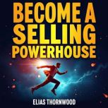 Become a Selling Powerhouse Boost Yo..., Elias Thornwood