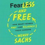 Fearless and Free How Smart Women Pivot--and Relaunch Their Careers, Wendy Sachs