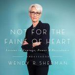 Not for the Faint of Heart Lessons in Courage, Power, and Persistence, Wendy R. Sherman