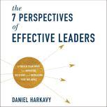 The 7 Perspectives of Effective Leaders A Proven Framework for Improving Decisions and Increasing Your Influence, Daniel Harkavy