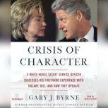 Crisis of Character A White House Secret Service Officer Discloses His Firsthand Experience with Hillary, Bill, and How They Operate, Gary J. Byrne