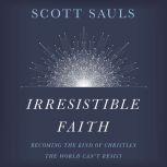 Irresistible Faith Becoming the Kind of Christian the World Can't Resist, Scott Sauls