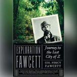 Exploration Fawcett Journey to the Lost City of Z, Lt. Col. P. H. Fawcett; Edited by Brian Fawcett