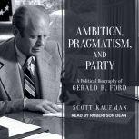 Ambition, Pragmatism, and Party A Political Biography of Gerald R. Ford, Scott Kaufman