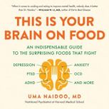 This Is Your Brain on Food An Indispensable Guide to the Surprising Foods that Fight Depression, Anxiety, PTSD, OCD, ADHD, and More, Uma Naidoo