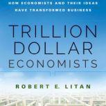 Trillion Dollar Economists How Economists and Their Ideas have Transformed Business, Robert Litan
