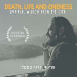 Death, Life and Oneness; Spiritual Wisdom From the Gita, Todd Perelmuter