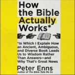 How the Bible Actually Works In Which I Explain How An Ancient, Ambiguous, and Diverse Book Leads Us to Wisdom Rather Than Answersa€”and Why Thata€™s Great News, Peter Enns