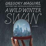 A Wild Winter Swan A Novel, Gregory Maguire