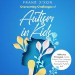 Overcoming Challenges of Autism in Kids 7 Effective Strategies Autism Parents Can Leverage for Successfully Raising an Autistic Kid, Frank Dixon