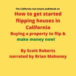 The California real estate audiobook on How to get started flipping houses in California Buying a property to flip & make money now!, Scott Roberts