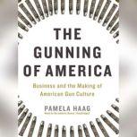 The Gunning of America Business and the Making of American Gun Culture, Pamela Haag