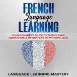 French Language Learning Your Beginner's Guide to Easily Learn French While in Your Car or Working Out!, Language Learning Mastery
