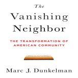 The Vanishing Neighbor The Transformation of American Community, Marc J. Dunkelman