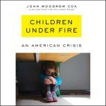 Children Under Fire An American Crisis, John Woodrow Cox