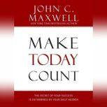 Make Today Count The Secret of Your Success Is Determined by Your Daily Agenda, John C. Maxwell