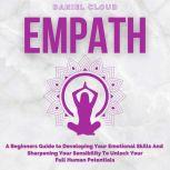 Empath; A Beginners Guide to Developing Your Emotional Skills and Sharpening your Sensibility to Unlock Your Full Human Potentials, Daniel Cloud