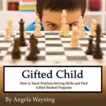 Gifted Child How to Teach Problem-Solving Skills and Find Gifted Student Programs, Angela Wayning