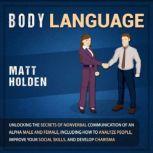 Body Language: Unlocking the Secrets of Nonverbal Communication of an Alpha Male and Female, Including How to Analyze People, Improve Your Social Skills, and Develop Charisma, Matt Holden