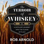 The Terroir of Whiskey A Distiller's Journey Into the Flavor of Place, Rob Arnold