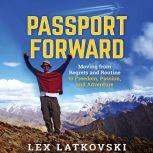 Passport Forward Moving from Regrets and Routine to Freedom, Passion, and Adventure, Lex Latkovski
