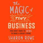 The Magic of Tiny Business You Dona€™t Have to Go Big to Make a Great Living, Sharon Rowe