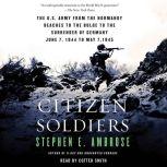 Citizen Soldiers The U S Army from the Normandy Beaches to the Bulge to the Surrender of Germany, Stephen E. Ambrose