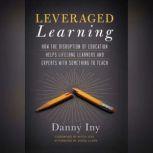 Leveraged Learning How the Disruption of Education Helps Lifelong Learners, and Experts with Something to Teach, Danny Iny