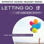 Letting Go of Useless Worry The Hypnotic Guided Imagery Series, Gale Glassner Twersky, A.C.H.